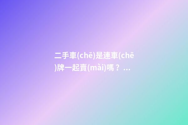 二手車(chē)是連車(chē)牌一起賣(mài)嗎？車(chē)牌和車(chē)能一起過(guò)戶(hù)嗎？